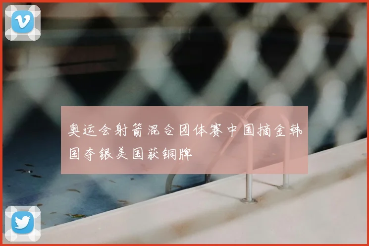 奥运会射箭混合团体赛中国摘金韩国夺银美国获铜牌
