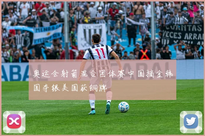 奥运会射箭混合团体赛中国摘金韩国夺银美国获铜牌