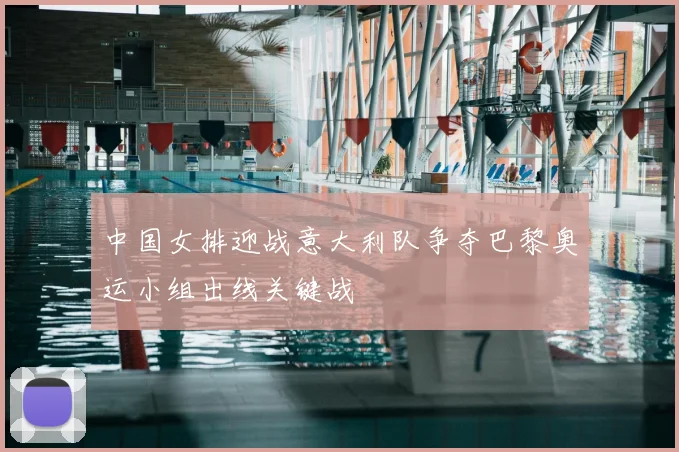 中国女排迎战意大利队争夺巴黎奥运小组出线关键战