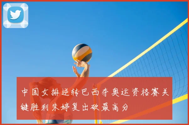 中国女排逆转巴西夺奥运资格赛关键胜利朱婷复出砍最高分