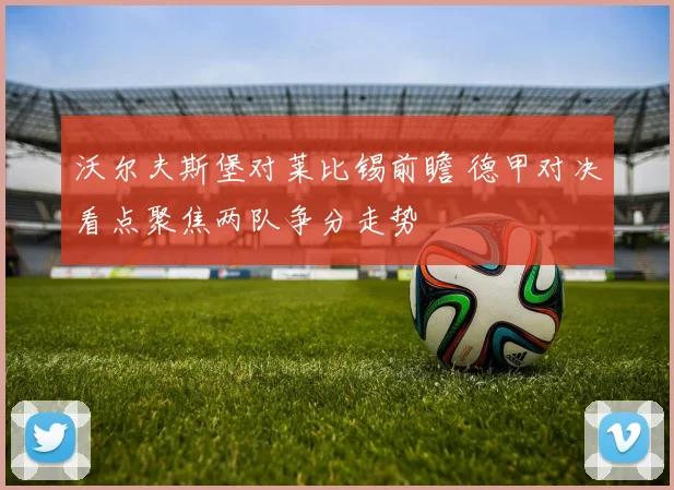 沃尔夫斯堡对莱比锡前瞻 德甲对决看点聚焦两队争分走势