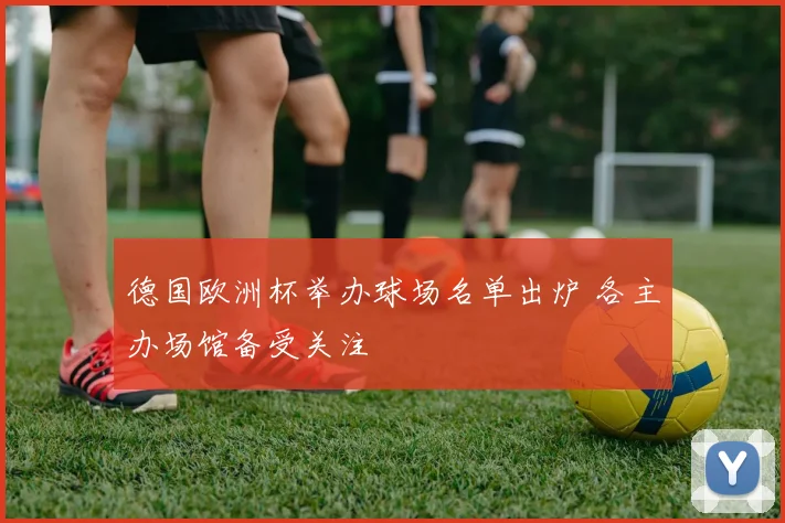 德国欧洲杯举办球场名单出炉 各主办场馆备受关注