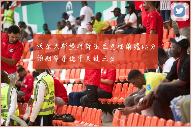 沃尔夫斯堡对阵法兰克福前瞻比分预测争夺德甲关键三分