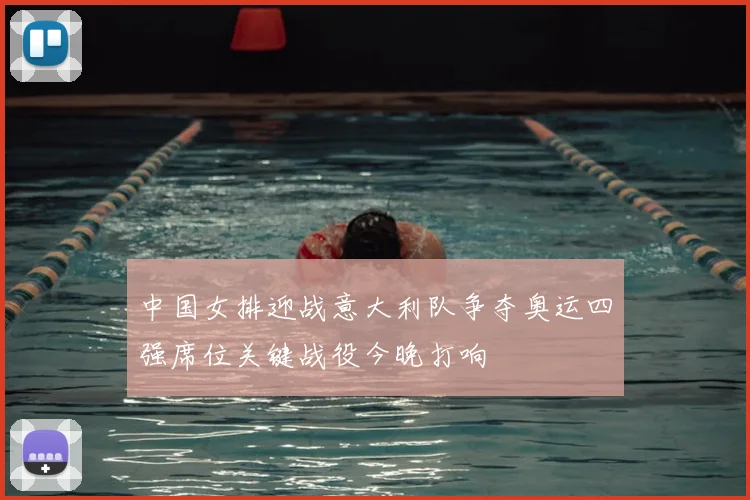中国女排迎战意大利队争夺奥运四强席位关键战役今晚打响
