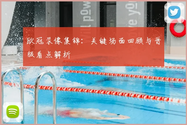 欧冠录像集锦：关键场面回顾与晋级看点解析