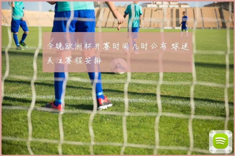 今晚欧洲杯开赛时间几时公布 球迷关注赛程安排