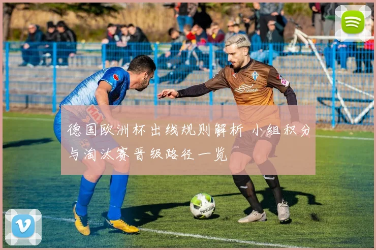 德国欧洲杯出线规则解析 小组积分与淘汰赛晋级路径一览