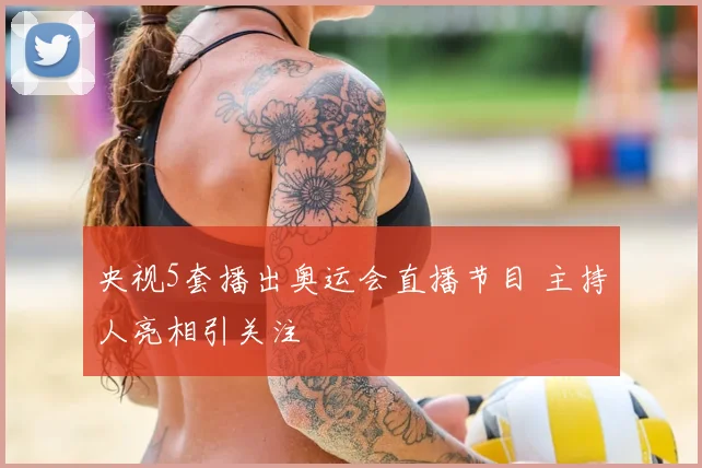央视5套播出奥运会直播节目 主持人亮相引关注