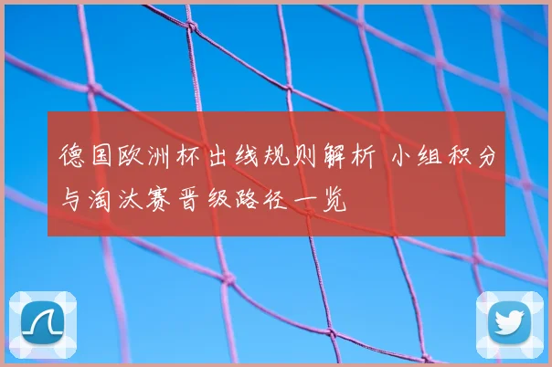 德国欧洲杯出线规则解析 小组积分与淘汰赛晋级路径一览