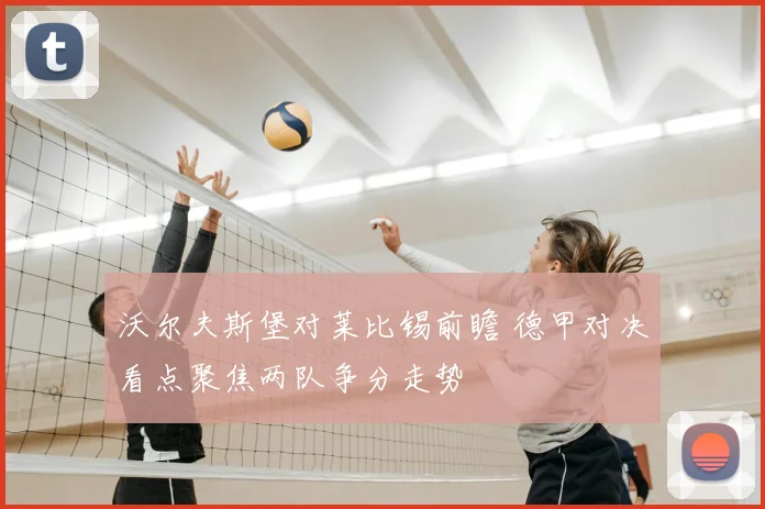 沃尔夫斯堡对莱比锡前瞻 德甲对决看点聚焦两队争分走势