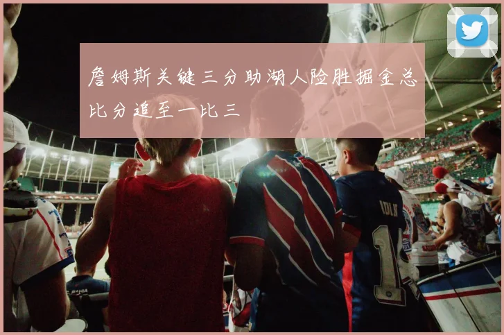 詹姆斯关键三分助湖人险胜掘金总比分追至一比三