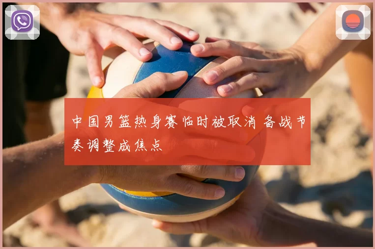 中国男篮热身赛临时被取消 备战节奏调整成焦点