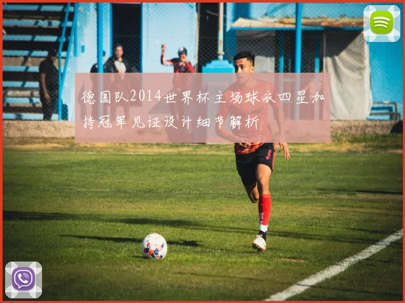 德国队2014世界杯主场球衣四星加持冠军见证设计细节解析