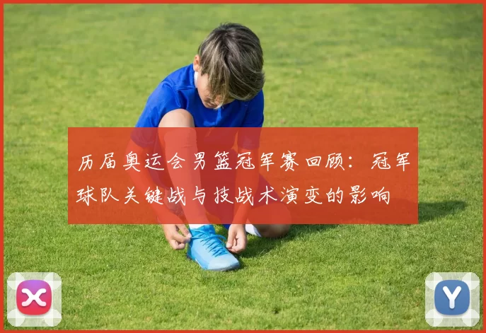 历届奥运会男篮冠军赛回顾:冠军球队关键战与技战术演变的影响