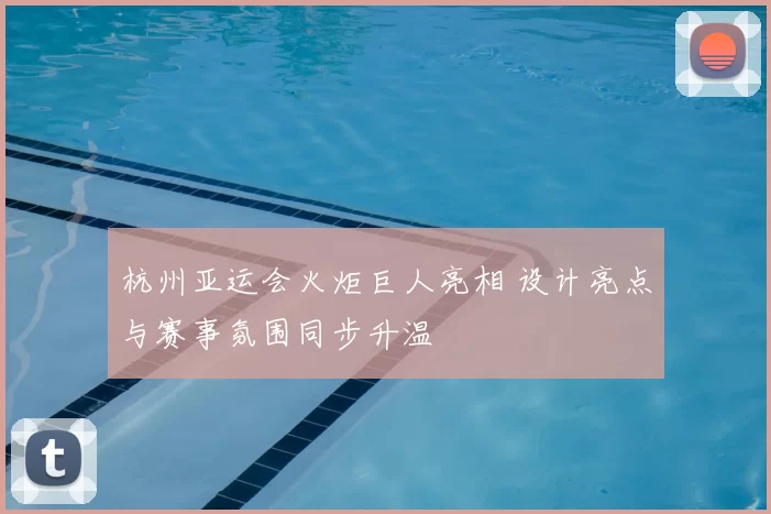 杭州亚运会火炬巨人亮相 设计亮点与赛事氛围同步升温