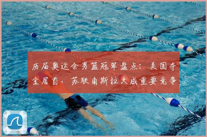 历届奥运会男篮冠军盘点：美国夺金居首，苏联南斯拉夫成重要竞争者