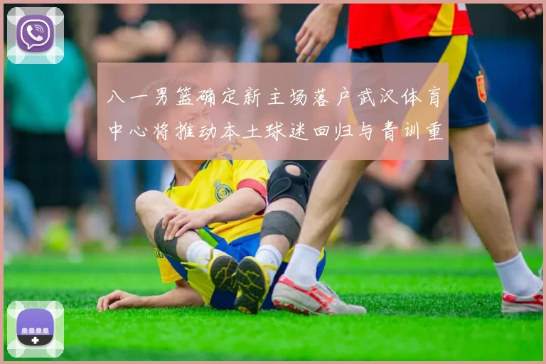 八一男篮确定新主场落户武汉体育中心将推动本土球迷回归与青训重建