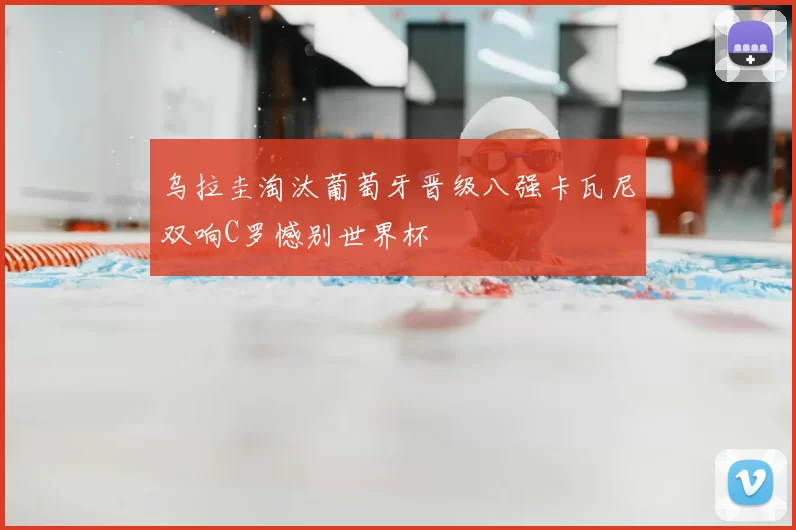 乌拉圭淘汰葡萄牙晋级八强卡瓦尼双响C罗憾别世界杯