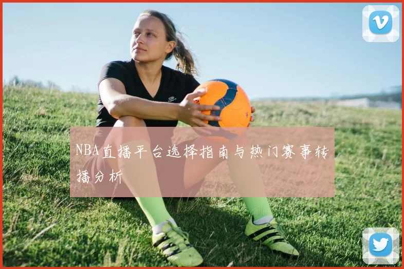 NBA直播平台选择指南与热门赛事转播分析