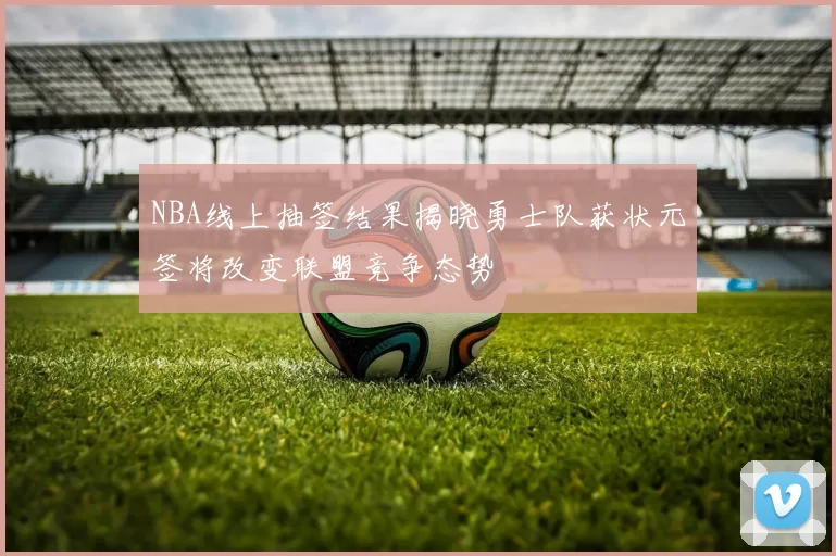 NBA线上抽签结果揭晓勇士队获状元签将改变联盟竞争态势