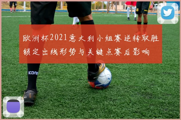 欧洲杯2021意大利小组赛逆转取胜锁定出线形势与关键点赛后影响