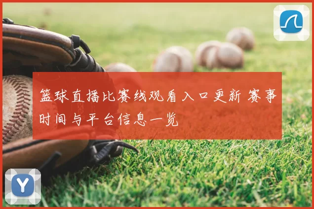 篮球直播比赛线观看入口更新 赛事时间与平台信息一览