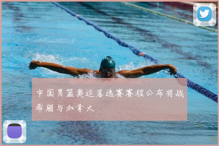 中国男篮奥运落选赛赛程公布将战希腊与加拿大