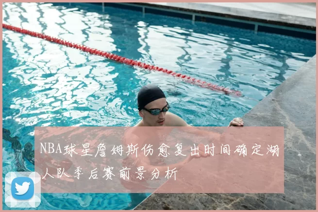 NBA球星詹姆斯伤愈复出时间确定湖人队季后赛前景分析