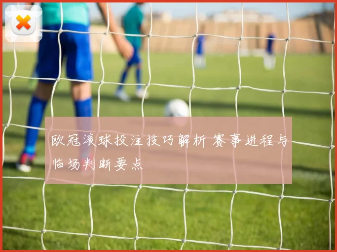 欧冠滚球投注技巧解析 赛事进程与临场判断要点