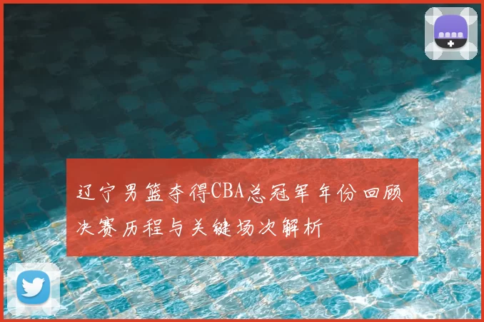 辽宁男篮夺得CBA总冠军年份回顾 决赛历程与关键场次解析