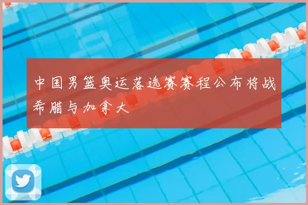 中国男篮奥运落选赛赛程公布将战希腊与加拿大