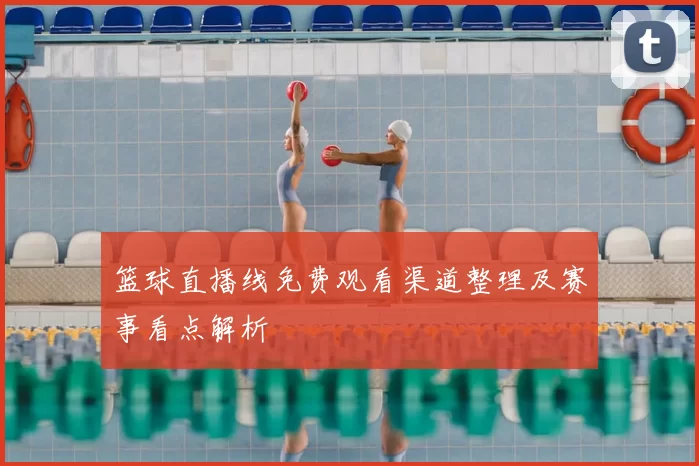 篮球直播线免费观看渠道整理及赛事看点解析