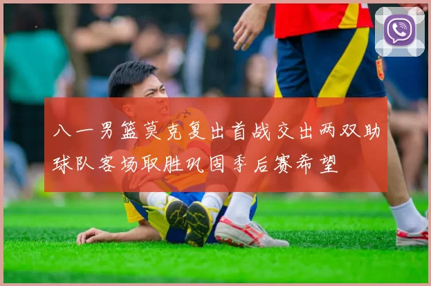 八一男篮莫克复出首战交出两双助球队客场取胜巩固季后赛希望