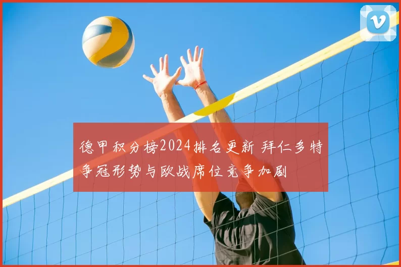 德甲积分榜2024排名更新 拜仁多特争冠形势与欧战席位竞争加剧