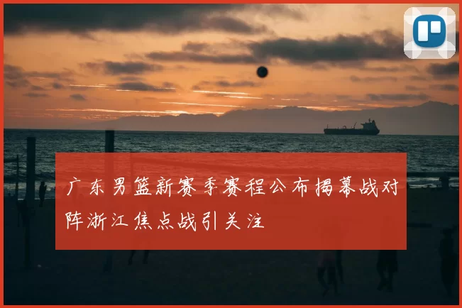 广东男篮新赛季赛程公布揭幕战对阵浙江焦点战引关注