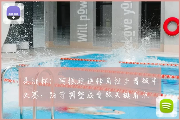 美洲杯：阿根廷逆转乌拉圭晋级半决赛，防守调整成晋级关键看点