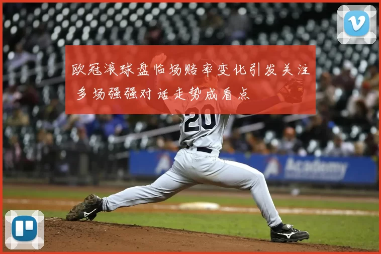 欧冠滚球盘临场赔率变化引发关注 多场强强对话走势成看点