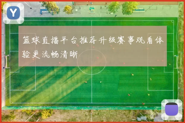 篮球直播平台推荐升级赛事观看体验更流畅清晰