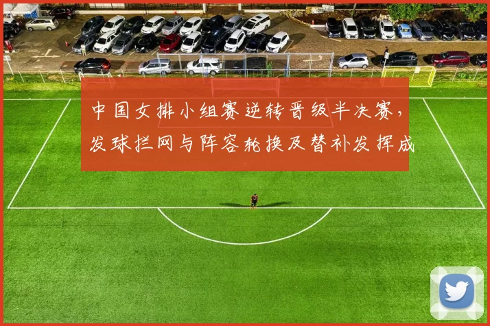 中国女排小组赛逆转晋级半决赛，发球拦网与阵容轮换及替补发挥成转折点