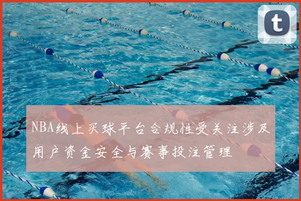 NBA线上买球平台合规性受关注涉及用户资金安全与赛事投注管理