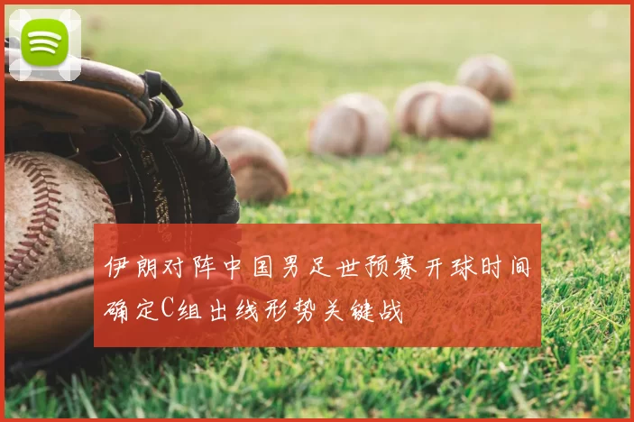 伊朗对阵中国男足世预赛开球时间确定C组出线形势关键战