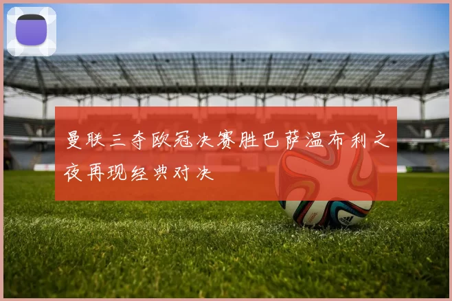 曼联三夺欧冠决赛胜巴萨温布利之夜再现经典对决