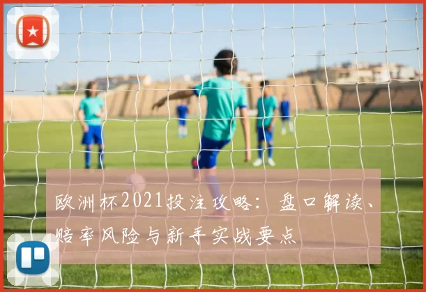欧洲杯2021投注攻略：盘口解读、赔率风险与新手实战要点