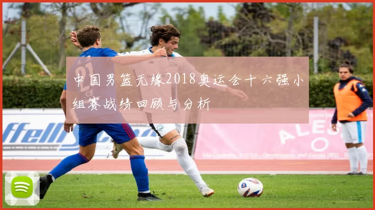 中国男篮无缘2018奥运会十六强小组赛战绩回顾与分析