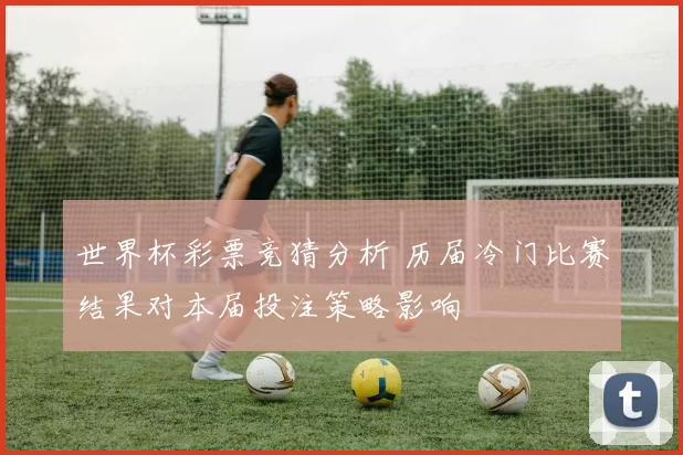 世界杯彩票竞猜分析 历届冷门比赛结果对本届投注策略影响