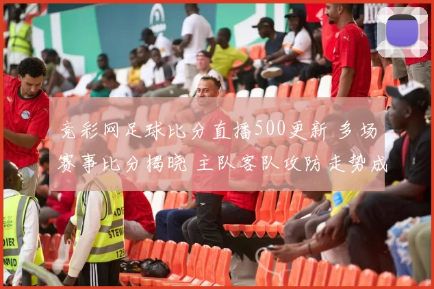 竞彩网足球比分直播500更新 多场赛事比分揭晓 主队客队攻防走势成焦点