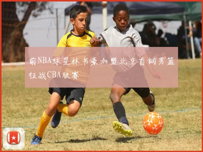 前NBA球星林书豪加盟北京首钢男篮征战CBA联赛