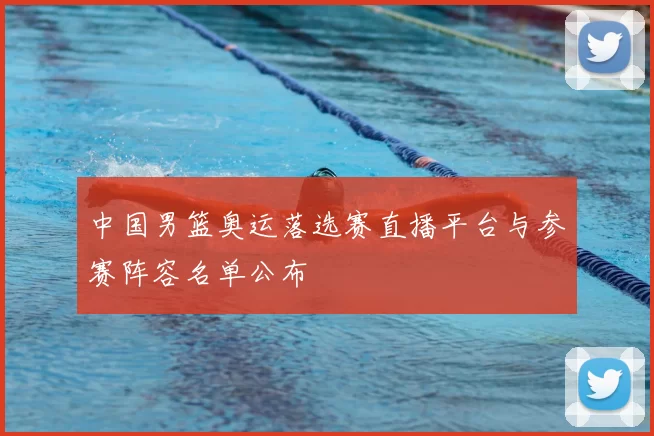 中国男篮奥运落选赛直播平台与参赛阵容名单公布