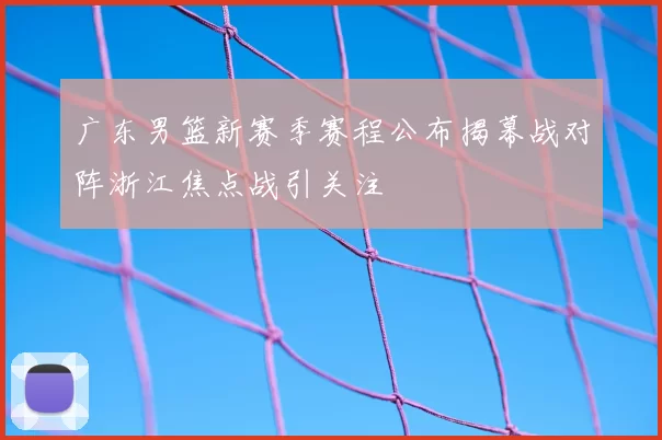 广东男篮新赛季赛程公布揭幕战对阵浙江焦点战引关注