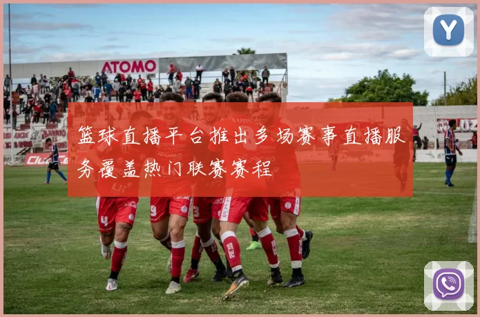 篮球直播平台推出多场赛事直播服务覆盖热门联赛赛程